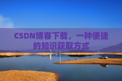 CSDN博客下载,一种便捷的知识获取方式 CSDN博客下载,一种便捷的知识获取方式